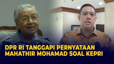 Anggota DPR Tanggapi Pernyataan Mahathir Mohamad Soal Kepri: Nostalgia, Tak Perlu Dianggap Serius!