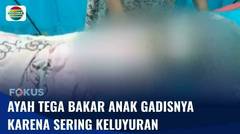 Karena Anak Sering Keluyuran, Ayah Tega Bakar Anak Gadisnya | Fokus