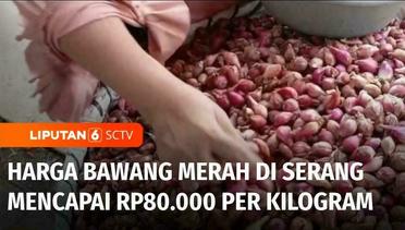Harga Bawang Merah Melonjak Tajam, di Pasar Induk Rau Kota Serang Dijual Rp80.000 | Liputan 6
