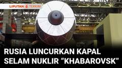 Rusia Luncurkan Kapal Selam Nuklir "Khabarovsk", Mampu Beroperasi Tanpa Terlihat Radar! | Liputan 6