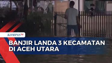 Banjir Landa 3 Kecamatan di Aceh Utara, Ratusan Rumah Warga Terendam